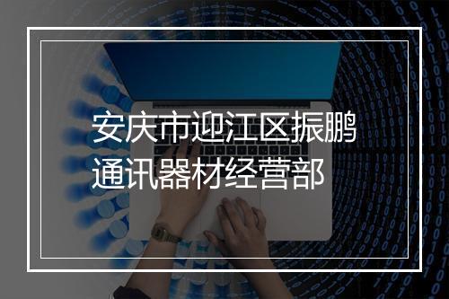 安庆市迎江区振鹏通讯器材经营部
