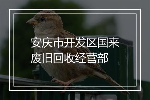 安庆市开发区国来废旧回收经营部