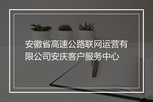 安徽省高速公路联网运营有限公司安庆客户服务中心