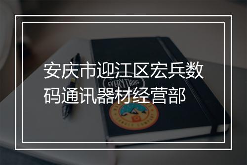 安庆市迎江区宏兵数码通讯器材经营部