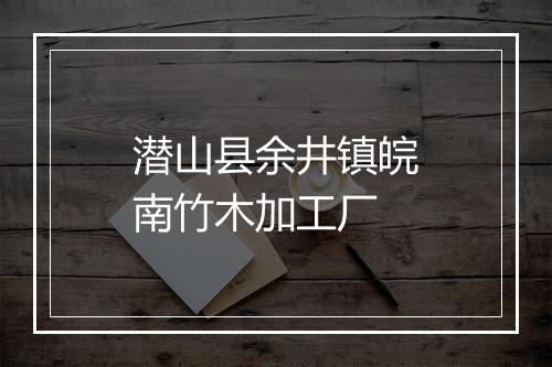 潜山县余井镇皖南竹木加工厂