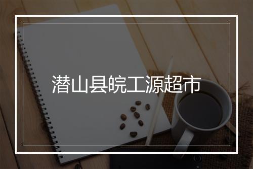 潜山县皖工源超市