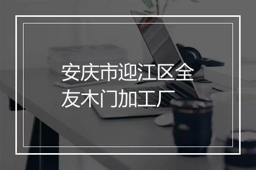 安庆市迎江区全友木门加工厂