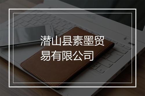 潜山县素墨贸易有限公司