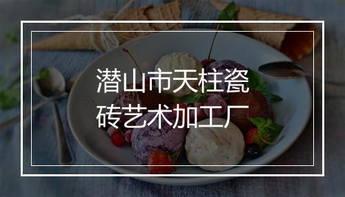 潜山市天柱瓷砖艺术加工厂