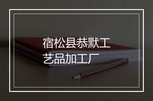 宿松县恭默工艺品加工厂