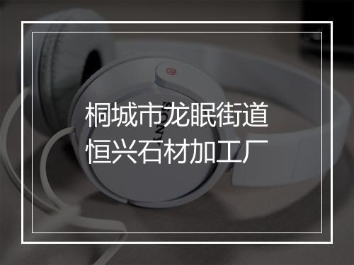 桐城市龙眠街道恒兴石材加工厂