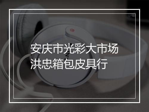 安庆市光彩大市场洪忠箱包皮具行