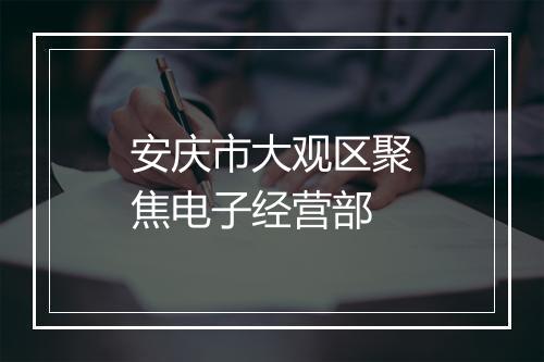 安庆市大观区聚焦电子经营部