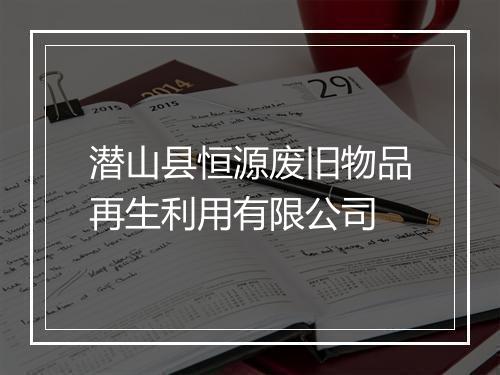 潜山县恒源废旧物品再生利用有限公司