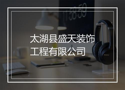 太湖县盛天装饰工程有限公司