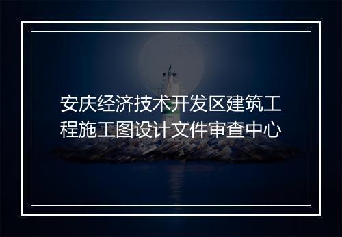安庆经济技术开发区建筑工程施工图设计文件审查中心