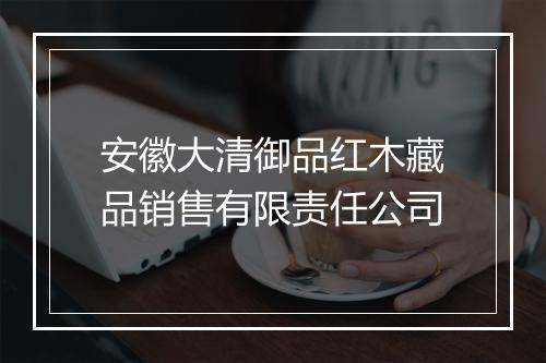安徽大清御品红木藏品销售有限责任公司
