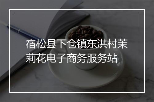 宿松县下仓镇东洪村茉莉花电子商务服务站