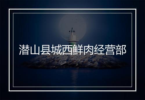 潜山县城西鲜肉经营部