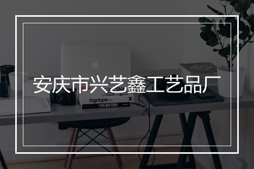 安庆市兴艺鑫工艺品厂