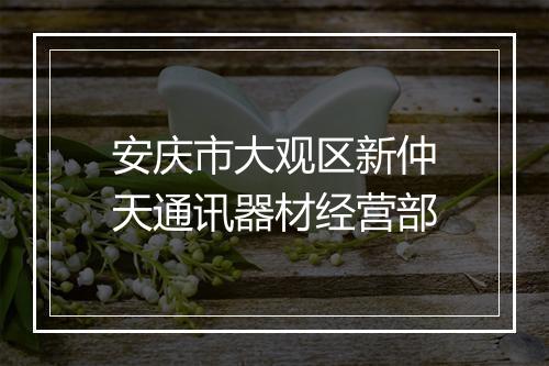安庆市大观区新仲天通讯器材经营部