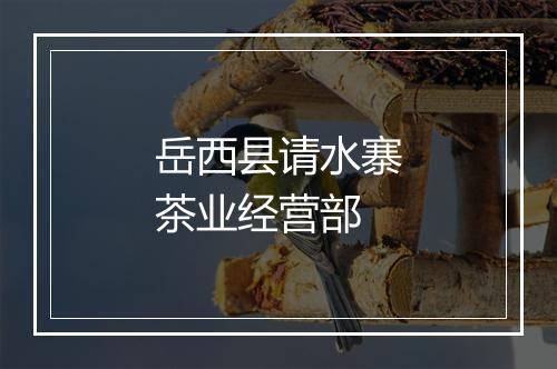 岳西县请水寨茶业经营部