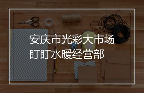 安庆市光彩大市场盯盯水暖经营部