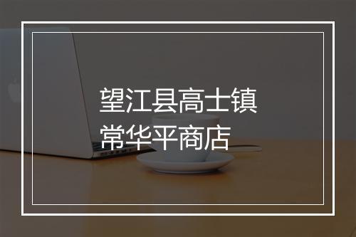 望江县高士镇常华平商店