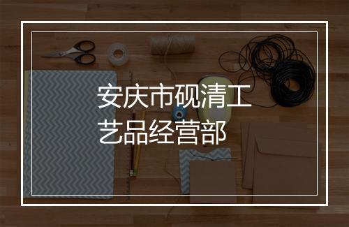 安庆市砚清工艺品经营部