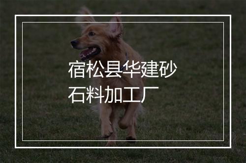 宿松县华建砂石料加工厂