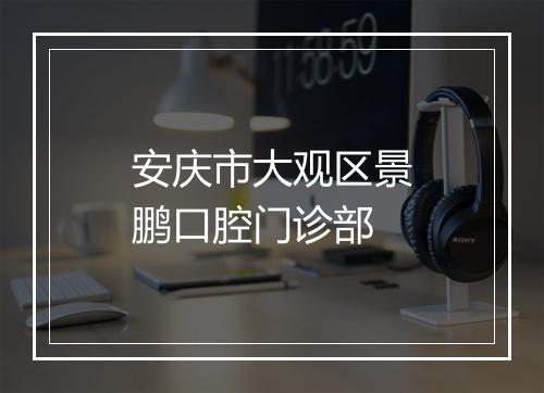 安庆市大观区景鹏口腔门诊部