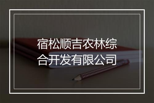 宿松顺吉农林综合开发有限公司