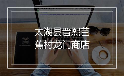 太湖县晋熙芭蕉村龙门商店