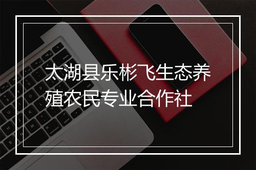 太湖县乐彬飞生态养殖农民专业合作社