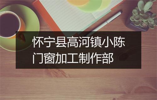 怀宁县高河镇小陈门窗加工制作部