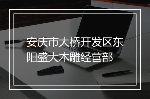 安庆市大桥开发区东阳盛大木雕经营部