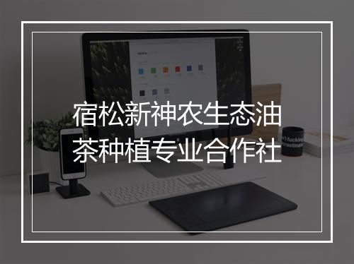宿松新神农生态油茶种植专业合作社
