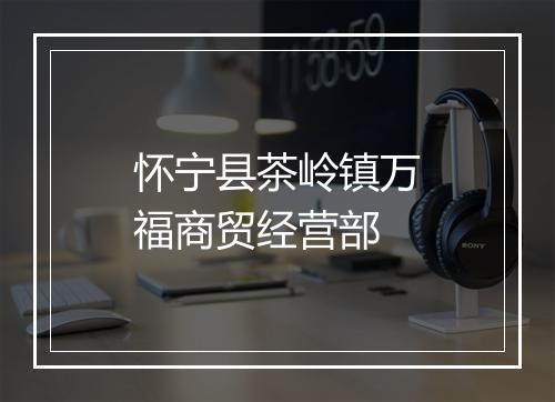 怀宁县茶岭镇万福商贸经营部