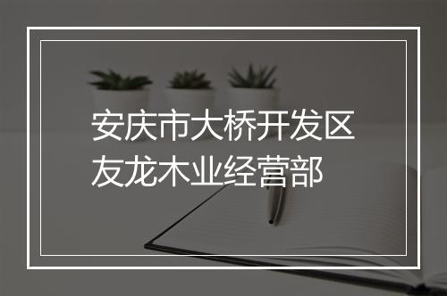 安庆市大桥开发区友龙木业经营部