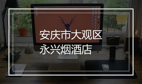安庆市大观区永兴烟酒店