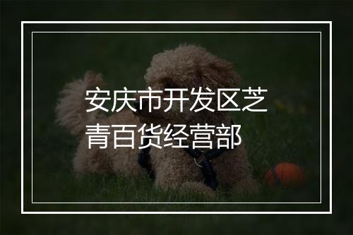 安庆市开发区芝青百货经营部