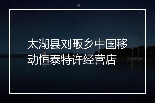 太湖县刘畈乡中国移动恒泰特许经营店