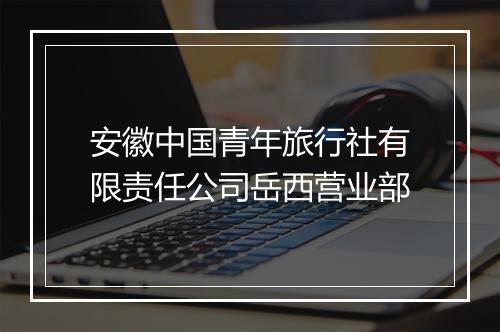 安徽中国青年旅行社有限责任公司岳西营业部
