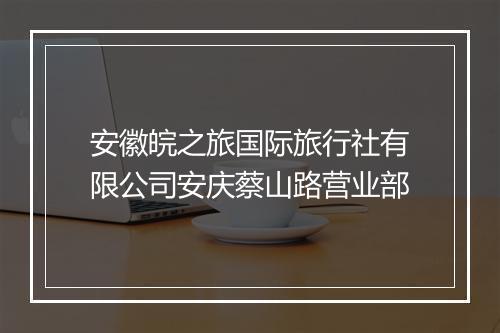 安徽皖之旅国际旅行社有限公司安庆蔡山路营业部