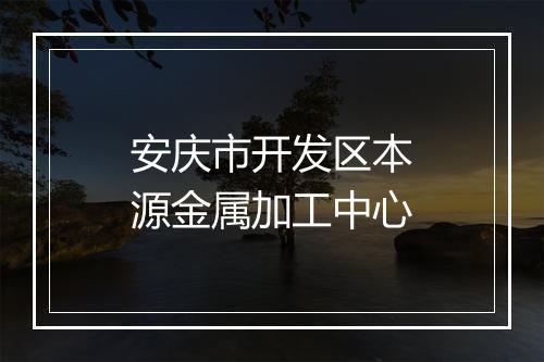 安庆市开发区本源金属加工中心