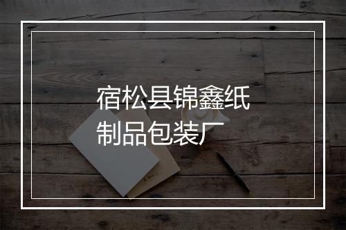 宿松县锦鑫纸制品包装厂