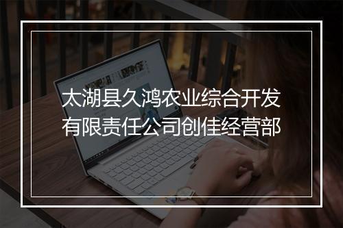 太湖县久鸿农业综合开发有限责任公司创佳经营部