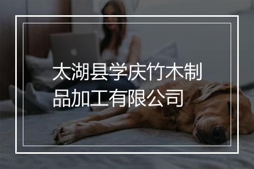 太湖县学庆竹木制品加工有限公司