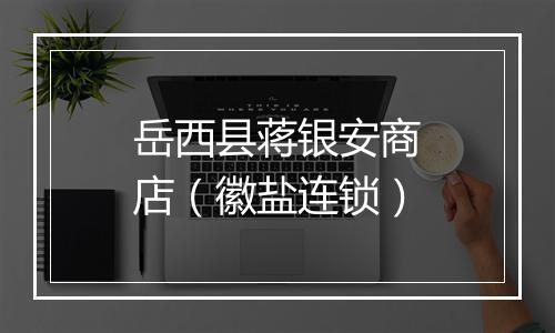 岳西县蒋银安商店（徽盐连锁）