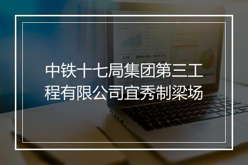 中铁十七局集团第三工程有限公司宜秀制梁场