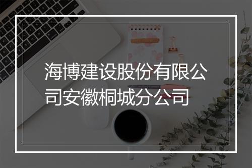 海博建设股份有限公司安徽桐城分公司
