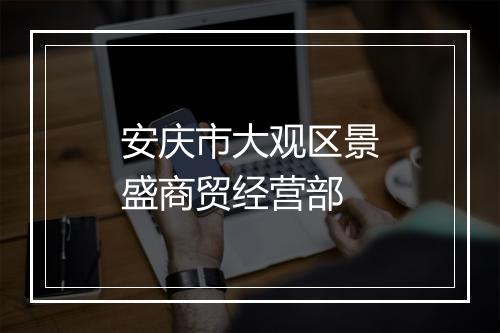 安庆市大观区景盛商贸经营部