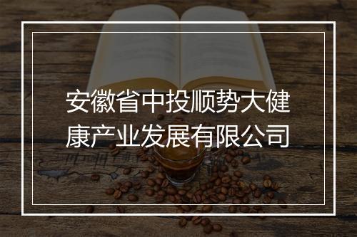 安徽省中投顺势大健康产业发展有限公司
