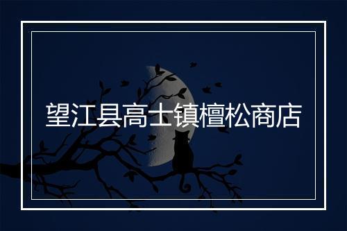 望江县高士镇檀松商店